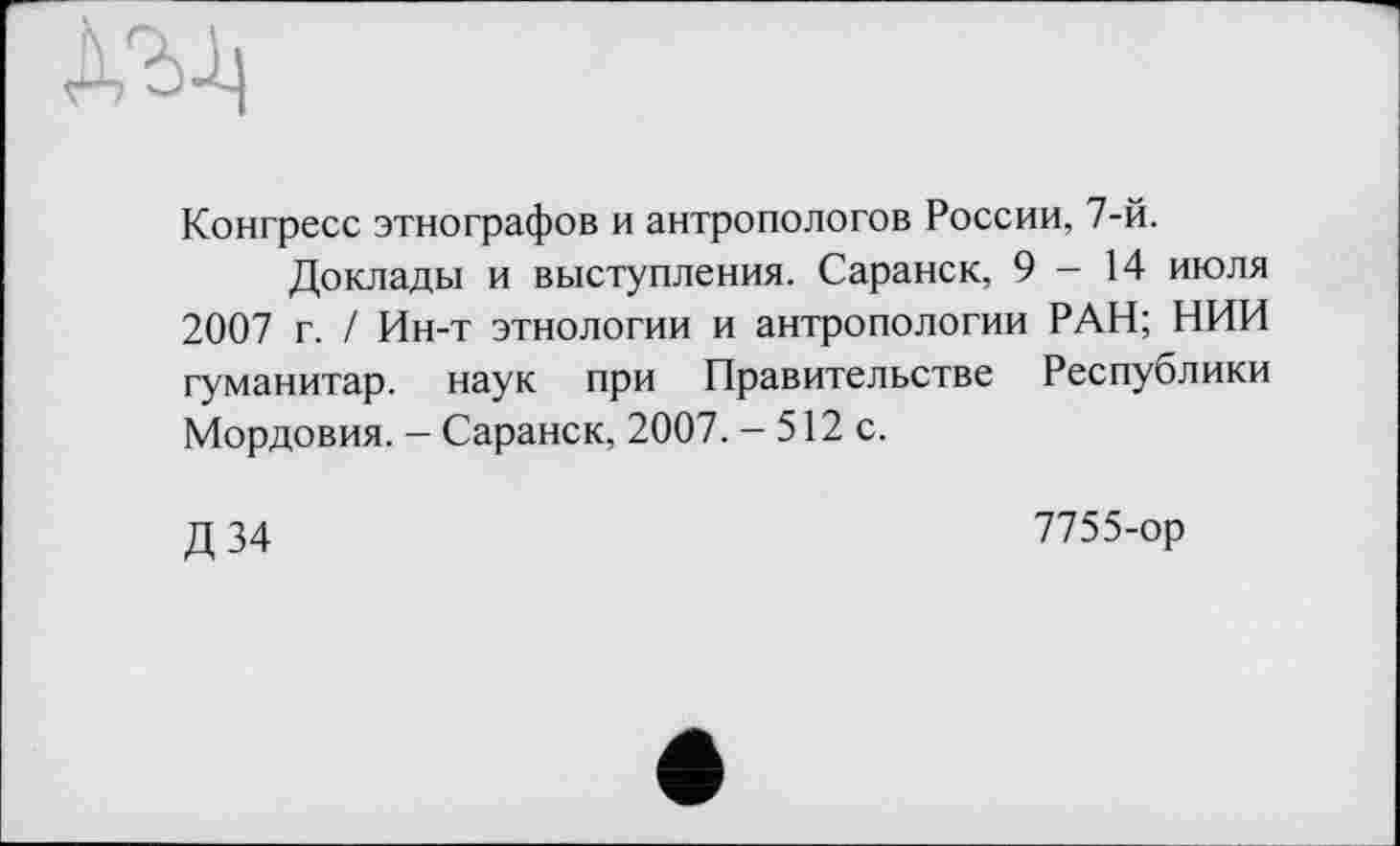 ﻿Конгресе этнографов и антропологов России, 7-й.
Доклады и выступления. Саранск, 9-14 июля 2007 г. / Ин-т этнологии и антропологии РАН; НИИ гуманитар, наук при Правительстве Республики Мордовия. - Саранск, 2007. - 512 с.
Д34
7755-ор